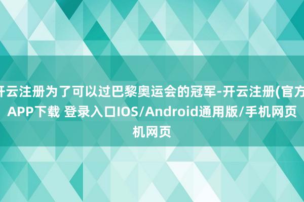 开云注册为了可以过巴黎奥运会的冠军-开云注册(官方)APP下载 登录入口IOS/Android通用版/手机网页