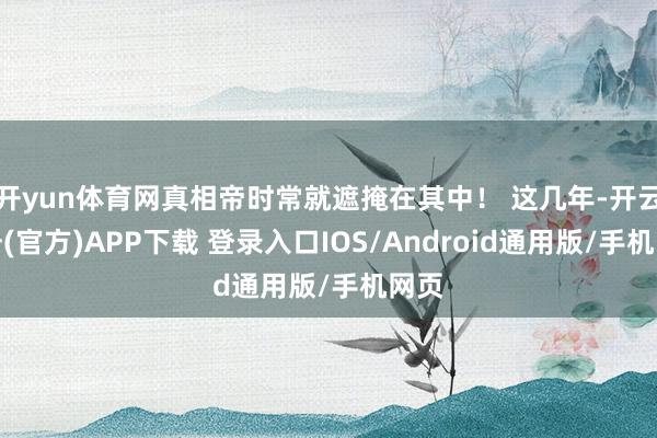 开yun体育网真相帝时常就遮掩在其中！ 这几年-开云注册(官方)APP下载 登录入口IOS/Android通用版/手机网页