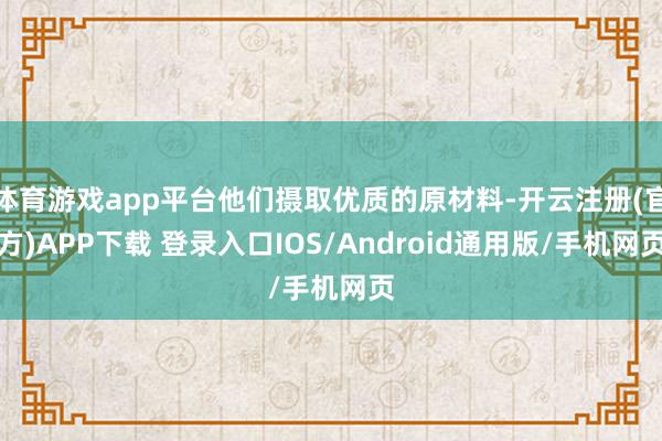 体育游戏app平台他们摄取优质的原材料-开云注册(官方)APP下载 登录入口IOS/Android通用版/手机网页