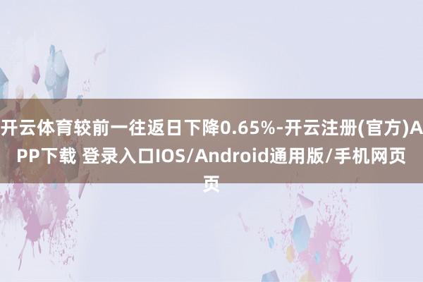 开云体育较前一往返日下降0.65%-开云注册(官方)APP下载 登录入口IOS/Android通用版/手机网页