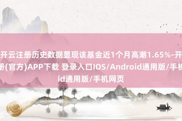 开云注册历史数据显现该基金近1个月高潮1.65%-开云注册(官方)APP下载 登录入口IOS/Android通用版/手机网页