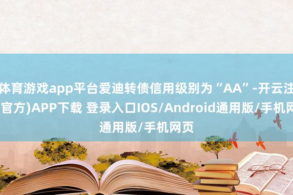 体育游戏app平台爱迪转债信用级别为“AA”-开云注册(官方)APP下载 登录入口IOS/Android通用版/手机网页