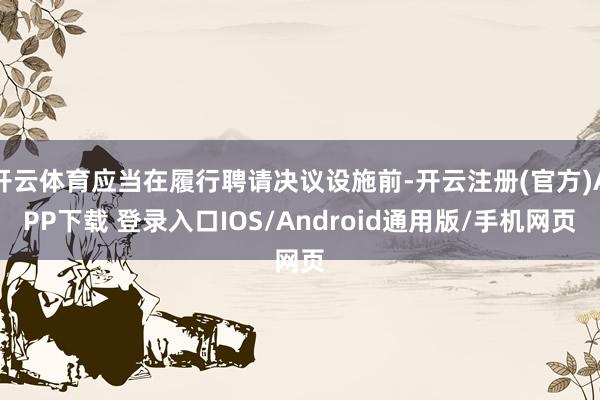 开云体育应当在履行聘请决议设施前-开云注册(官方)APP下载 登录入口IOS/Android通用版/手机网页