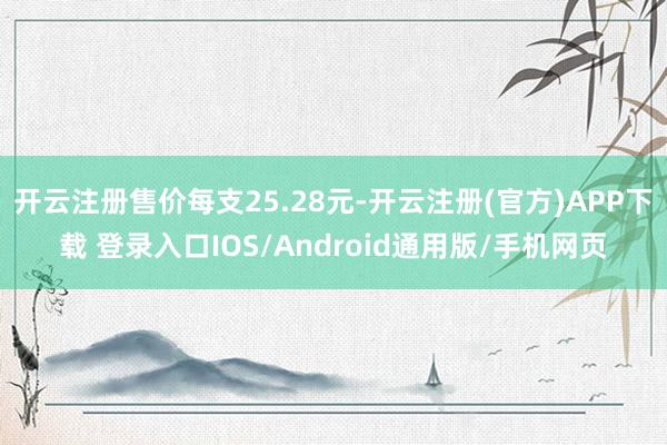 开云注册售价每支25.28元-开云注册(官方)APP下载 登录入口IOS/Android通用版/手机网页