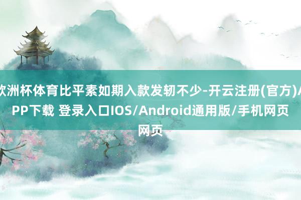 欧洲杯体育比平素如期入款发轫不少-开云注册(官方)APP下载 登录入口IOS/Android通用版/手机网页