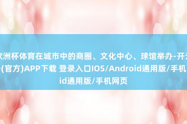 欧洲杯体育在城市中的商圈、文化中心、球馆举办-开云注册(官方)APP下载 登录入口IOS/Android通用版/手机网页