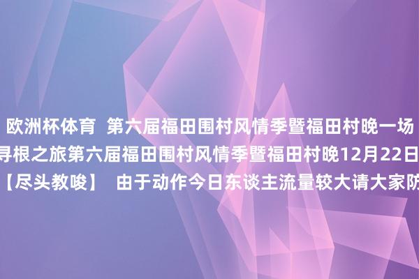 欧洲杯体育  第六届福田围村风情季暨福田村晚一场围村文化的绽开一次心灵寻根之旅第六届福田围村风情季暨福田村晚12月22日福田环庆文化广场宽宥您  【尽头教唆】  由于动作今日东谈主流量较大请大家防卫安全暖和好老东谈主和小孩动作开展本领部分里面谈路顽固因泊车位有限请大家尽量弃取大众交通器用绿色出行    采写：南都记者 张馨怡  开始：幸福福田 -开云注册(官方)APP下载 登录入口IOS/Andr