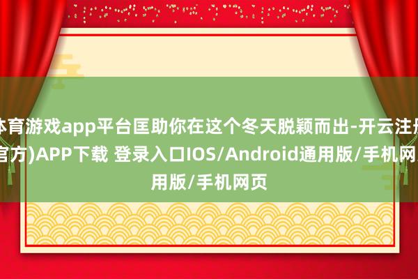 体育游戏app平台匡助你在这个冬天脱颖而出-开云注册(官方)APP下载 登录入口IOS/Android通用版/手机网页