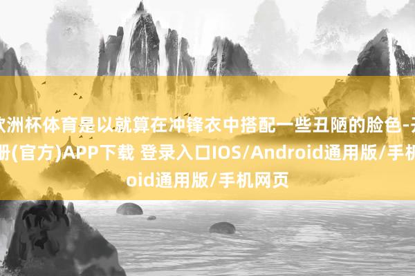 欧洲杯体育是以就算在冲锋衣中搭配一些丑陋的脸色-开云注册(官方)APP下载 登录入口IOS/Android通用版/手机网页