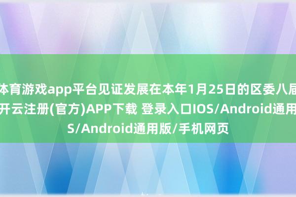 体育游戏app平台见证发展在本年1月25日的区委八届七次全会上-开云注册(官方)APP下载 登录入口IOS/Android通用版/手机网页