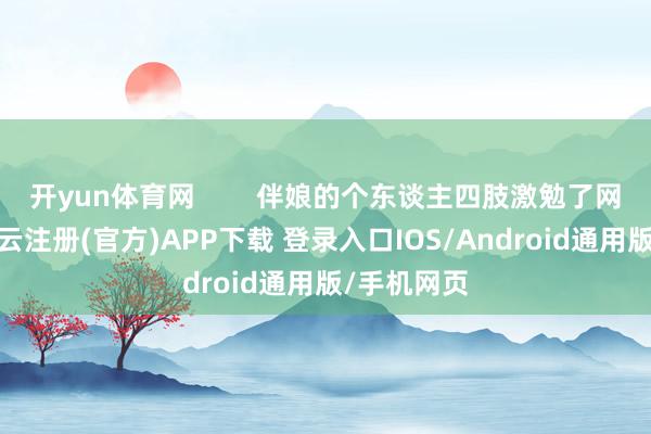 开yun体育网        伴娘的个东谈主四肢激勉了网友热议-开云注册(官方)APP下载 登录入口IOS/Android通用版/手机网页