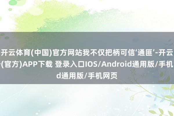 开云体育(中国)官方网站我不仅把柄可信‘通匪’-开云注册(官方)APP下载 登录入口IOS/Android通用版/手机网页