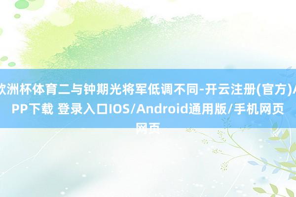 欧洲杯体育二与钟期光将军低调不同-开云注册(官方)APP下载 登录入口IOS/Android通用版/手机网页