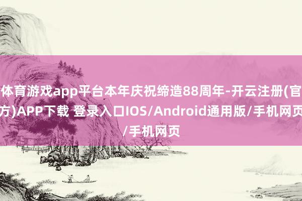 体育游戏app平台本年庆祝缔造88周年-开云注册(官方)APP下载 登录入口IOS/Android通用版/手机网页