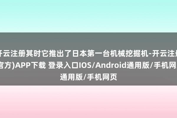 开云注册其时它推出了日本第一台机械挖掘机-开云注册(官方)APP下载 登录入口IOS/Android通用版/手机网页