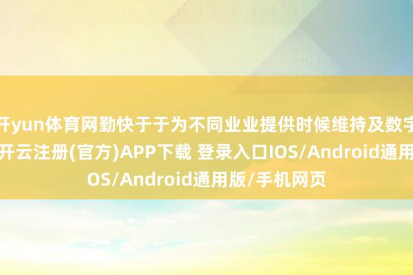 开yun体育网勤快于于为不同业业提供时候维持及数字化转型用具-开云注册(官方)APP下载 登录入口IOS/Android通用版/手机网页