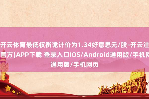 开云体育最低权衡诡计价为1.34好意思元/股-开云注册(官方)APP下载 登录入口IOS/Android通用版/手机网页