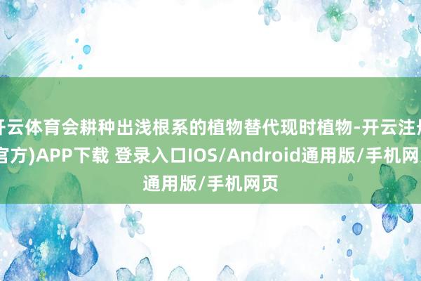 开云体育会耕种出浅根系的植物替代现时植物-开云注册(官方)APP下载 登录入口IOS/Android通用版/手机网页