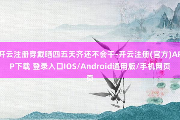 开云注册穿戴晒四五天齐还不会干-开云注册(官方)APP下载 登录入口IOS/Android通用版/手机网页
