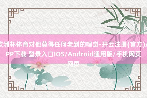 欧洲杯体育对他莫得任何老到的嗅觉-开云注册(官方)APP下载 登录入口IOS/Android通用版/手机网页