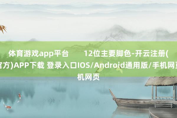 体育游戏app平台       12位主要脚色-开云注册(官方)APP下载 登录入口IOS/Android通用版/手机网页