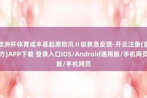 欧洲杯体育咸丰县起原防汛Ⅱ级救急反馈-开云注册(官方)APP下载 登录入口IOS/Android通用版/手机网页