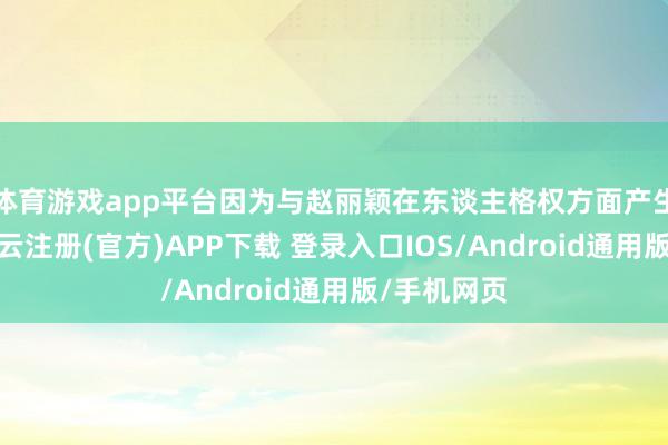 体育游戏app平台因为与赵丽颖在东谈主格权方面产生了纠纷-开云注册(官方)APP下载 登录入口IOS/Android通用版/手机网页