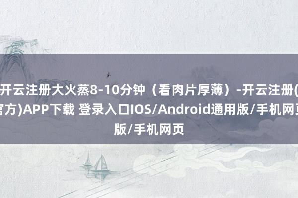 开云注册大火蒸8-10分钟（看肉片厚薄）-开云注册(官方)APP下载 登录入口IOS/Android通用版/手机网页