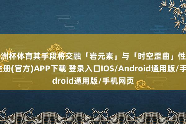 欧洲杯体育其手段将交融「岩元素」与「时空歪曲」性情-开云注册(官方)APP下载 登录入口IOS/Android通用版/手机网页