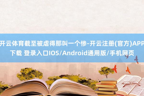 开云体育截至被虐得那叫一个惨-开云注册(官方)APP下载 登录入口IOS/Android通用版/手机网页