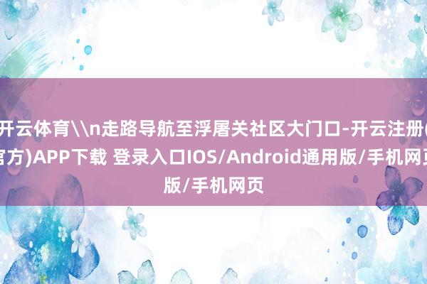 开云体育\n走路导航至浮屠关社区大门口-开云注册(官方)APP下载 登录入口IOS/Android通用版/手机网页