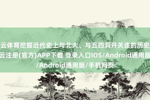 开云体育挖掘近代史上与北大、与五四洞开关连的历史东谈主物-开云注册(官方)APP下载 登录入口IOS/Android通用版/手机网页
