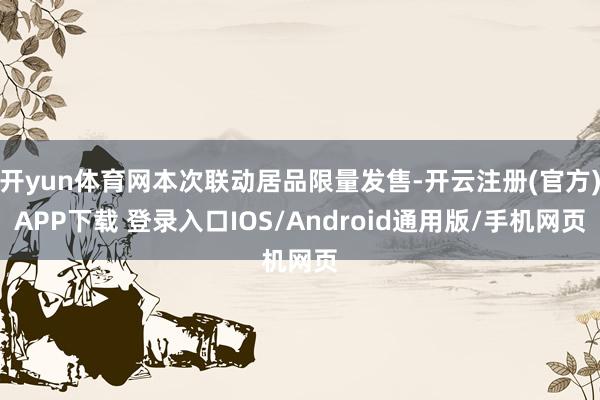 开yun体育网本次联动居品限量发售-开云注册(官方)APP下载 登录入口IOS/Android通用版/手机网页