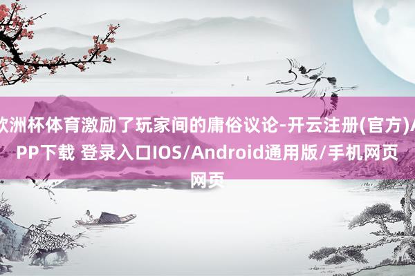 欧洲杯体育激励了玩家间的庸俗议论-开云注册(官方)APP下载 登录入口IOS/Android通用版/手机网页