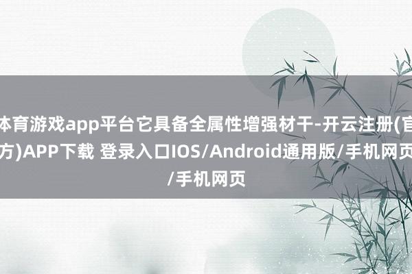 体育游戏app平台它具备全属性增强材干-开云注册(官方)APP下载 登录入口IOS/Android通用版/手机网页