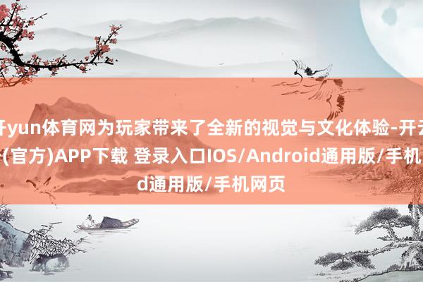 开yun体育网为玩家带来了全新的视觉与文化体验-开云注册(官方)APP下载 登录入口IOS/Android通用版/手机网页