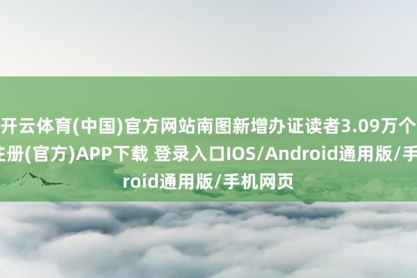 开云体育(中国)官方网站南图新增办证读者3.09万个-开云注册(官方)APP下载 登录入口IOS/Android通用版/手机网页