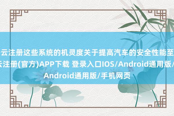 开云注册这些系统的机灵度关于提高汽车的安全性能至关要紧-开云注册(官方)APP下载 登录入口IOS/Android通用版/手机网页