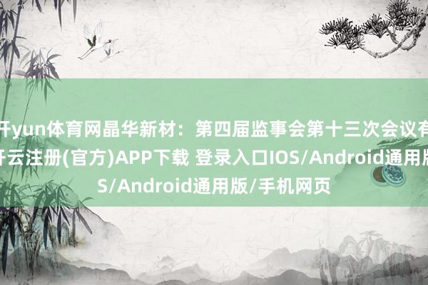 开yun体育网晶华新材：第四届监事会第十三次会议有缠绵公告-开云注册(官方)APP下载 登录入口IOS/Android通用版/手机网页