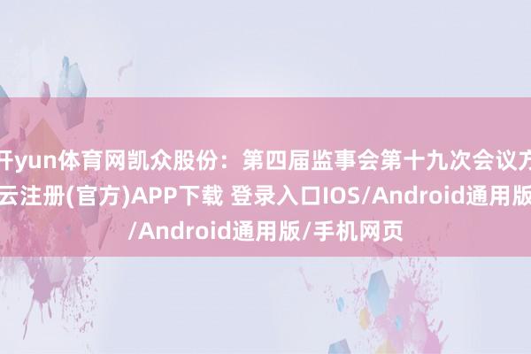 开yun体育网凯众股份：第四届监事会第十九次会议方案公告-开云注册(官方)APP下载 登录入口IOS/Android通用版/手机网页