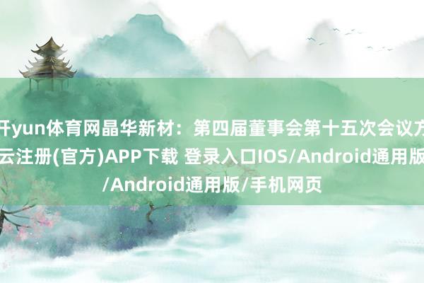 开yun体育网晶华新材：第四届董事会第十五次会议方案公告-开云注册(官方)APP下载 登录入口IOS/Android通用版/手机网页