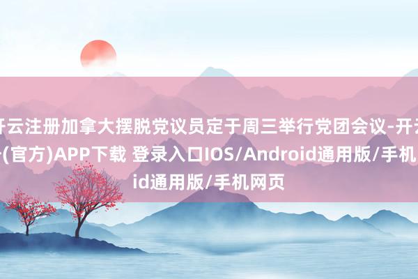 开云注册加拿大摆脱党议员定于周三举行党团会议-开云注册(官方)APP下载 登录入口IOS/Android通用版/手机网页