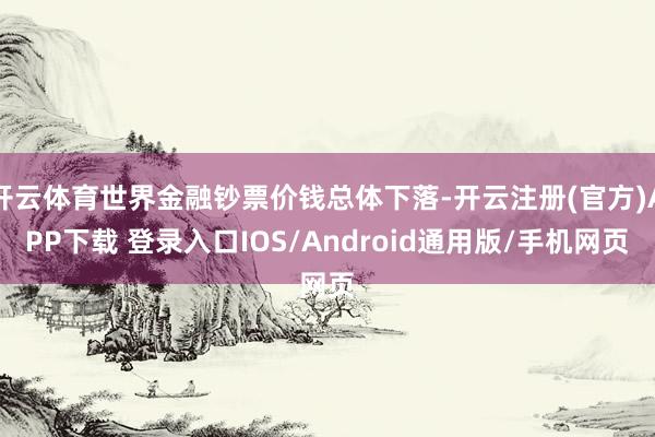 开云体育世界金融钞票价钱总体下落-开云注册(官方)APP下载 登录入口IOS/Android通用版/手机网页