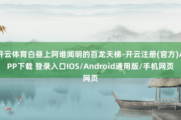 开云体育白昼上阿谁闻明的百龙天梯-开云注册(官方)APP下载 登录入口IOS/Android通用版/手机网页