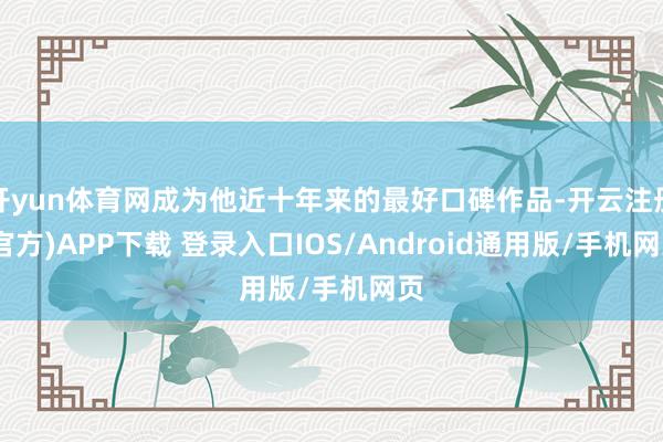 开yun体育网成为他近十年来的最好口碑作品-开云注册(官方)APP下载 登录入口IOS/Android通用版/手机网页