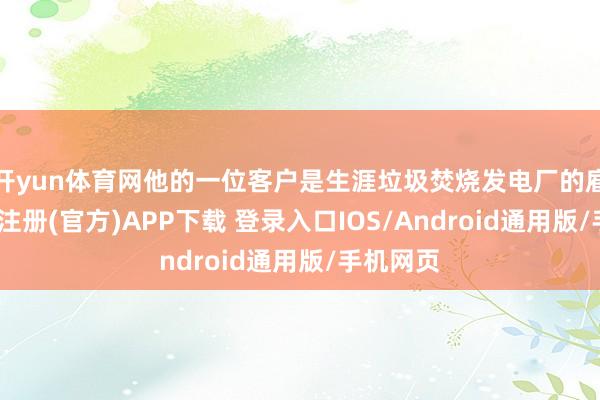开yun体育网他的一位客户是生涯垃圾焚烧发电厂的雇主-开云注册(官方)APP下载 登录入口IOS/Android通用版/手机网页