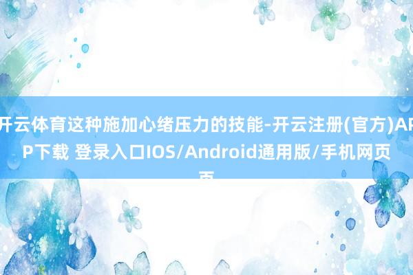 开云体育这种施加心绪压力的技能-开云注册(官方)APP下载 登录入口IOS/Android通用版/手机网页