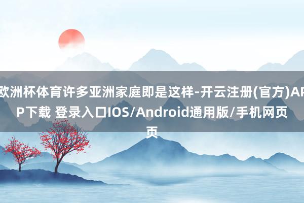 欧洲杯体育许多亚洲家庭即是这样-开云注册(官方)APP下载 登录入口IOS/Android通用版/手机网页
