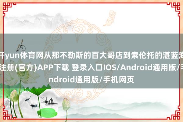 开yun体育网从那不勒斯的百大哥店到索伦托的湛蓝海岸-开云注册(官方)APP下载 登录入口IOS/Android通用版/手机网页