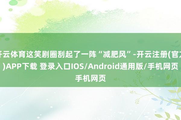 开云体育这笑剧圈刮起了一阵“减肥风”-开云注册(官方)APP下载 登录入口IOS/Android通用版/手机网页
